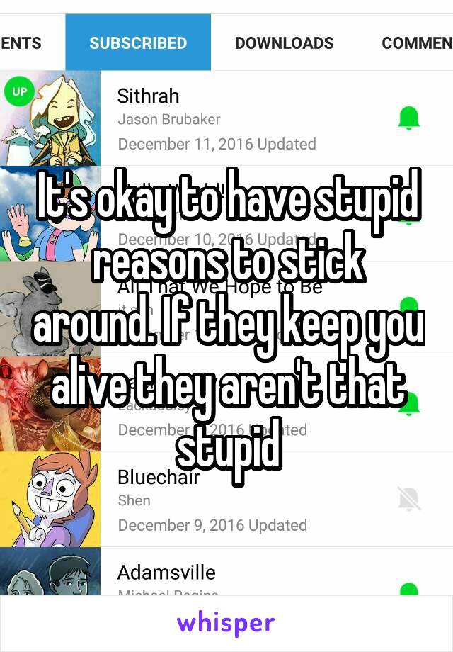 It's okay to have stupid reasons to stick around. If they keep you alive they aren't that stupid