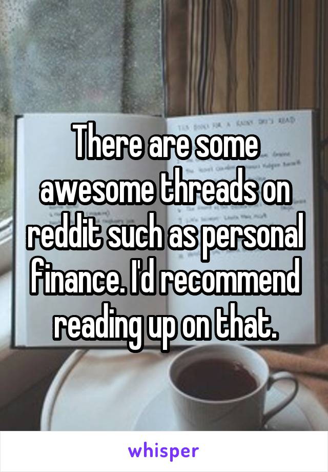 There are some awesome threads on reddit such as personal finance. I'd recommend reading up on that.