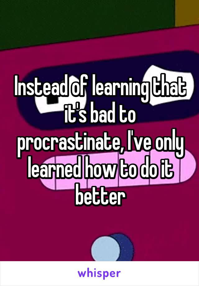 Instead of learning that it's bad to procrastinate, I've only learned how to do it better