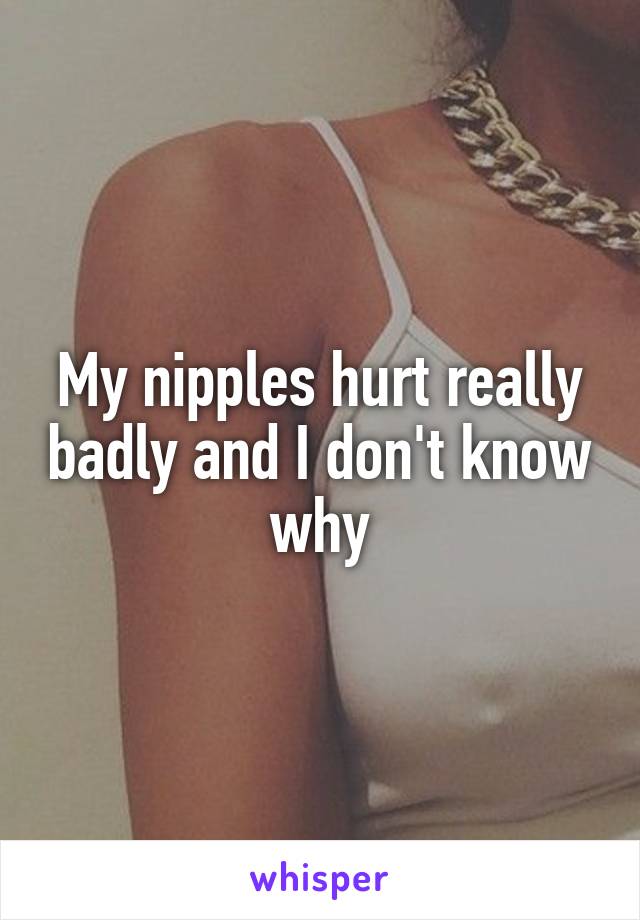 My nipples hurt really badly and I don't know why