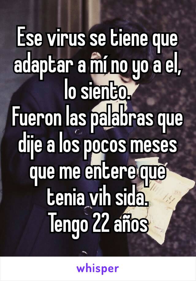 Ese virus se tiene que adaptar a mí no yo a el, lo siento.
Fueron las palabras que dije a los pocos meses que me entere que tenia vih sida.
Tengo 22 años
