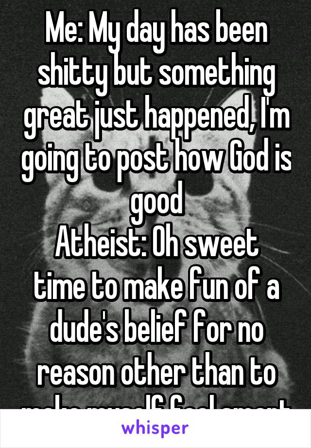 Me: My day has been shitty but something great just happened, I'm going to post how God is good
Atheist: Oh sweet time to make fun of a dude's belief for no reason other than to make myself feel smart