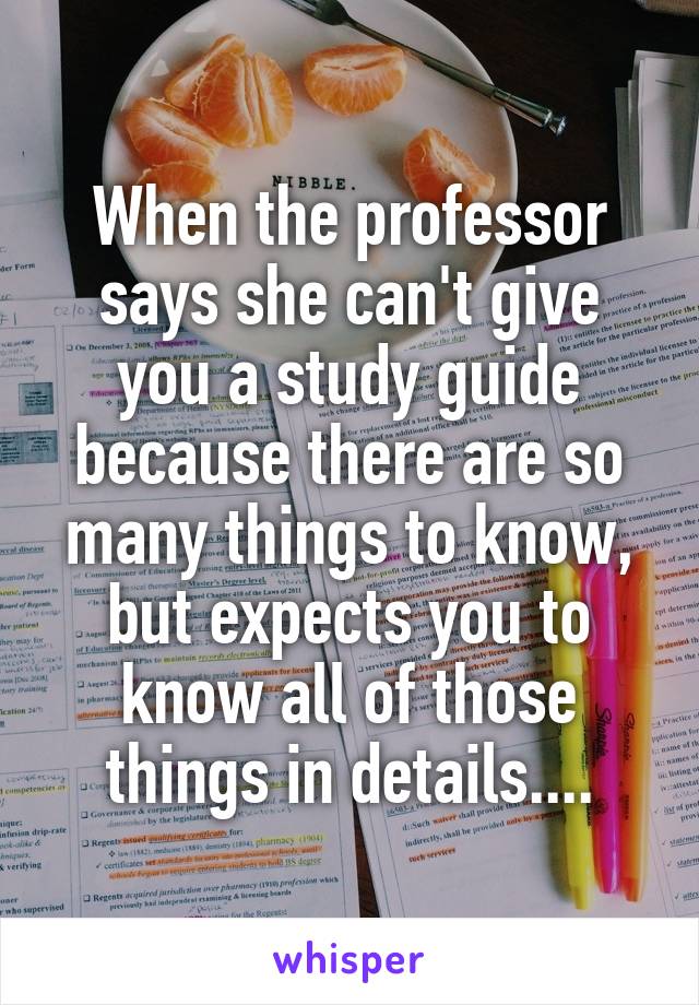 When the professor says she can't give you a study guide because there are so many things to know, but expects you to know all of those things in details....