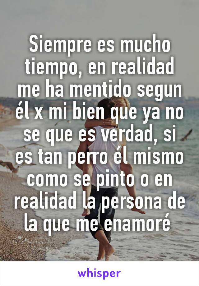 Siempre es mucho tiempo, en realidad me ha mentido segun él x mi bien que ya no se que es verdad, si es tan perro él mismo como se pinto o en realidad la persona de la que me enamoré 