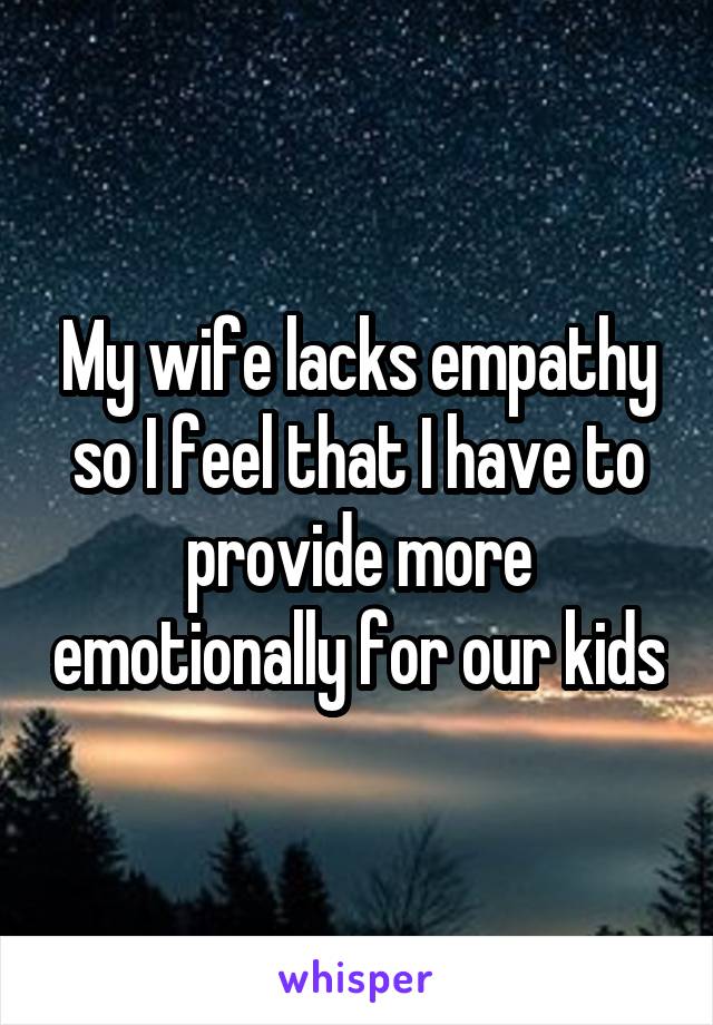 My wife lacks empathy so I feel that I have to provide more emotionally for our kids