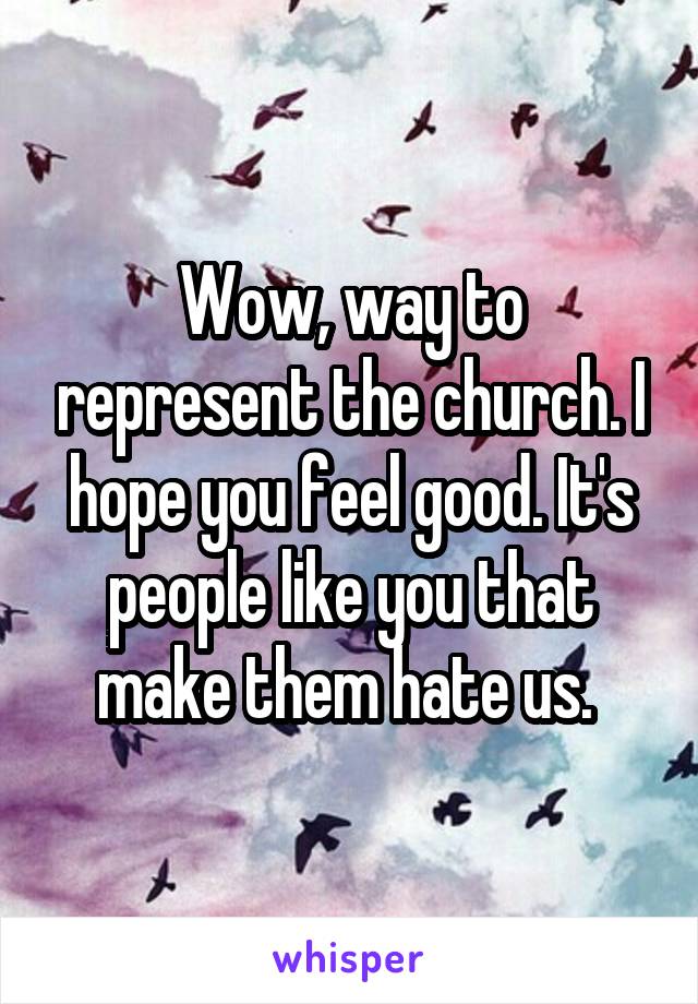 Wow, way to represent the church. I hope you feel good. It's people like you that make them hate us. 