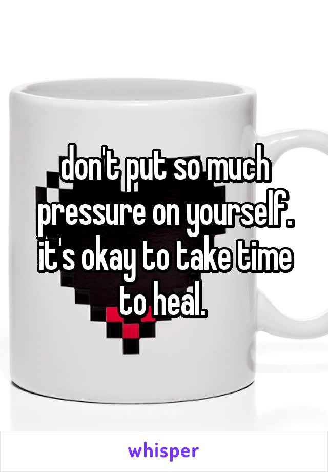 don't put so much pressure on yourself. it's okay to take time to heal. 