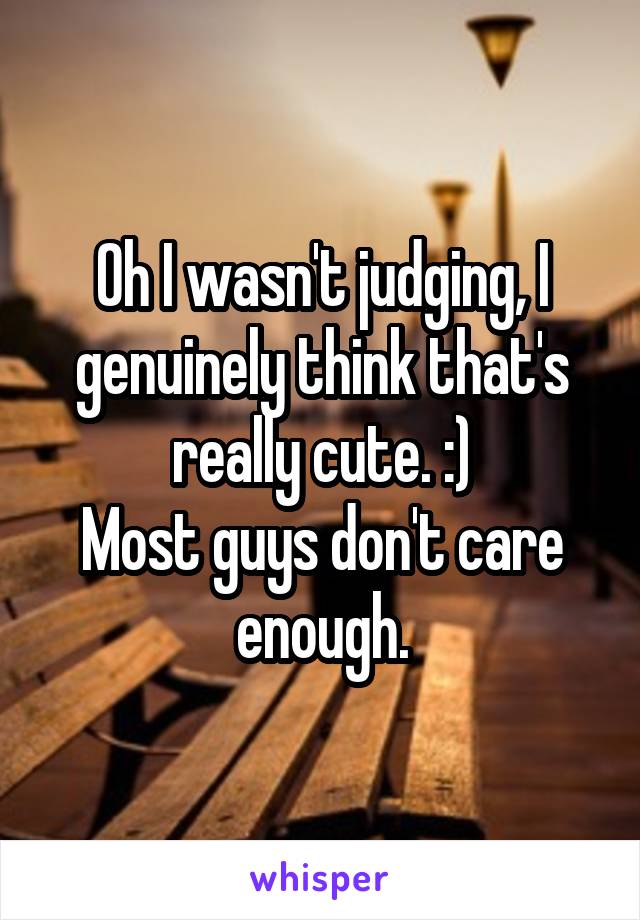 Oh I wasn't judging, I genuinely think that's really cute. :)
Most guys don't care enough.