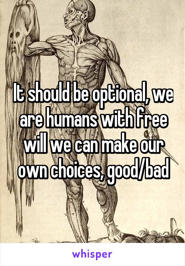 It should be optional, we are humans with free will we can make our own choices, good/bad