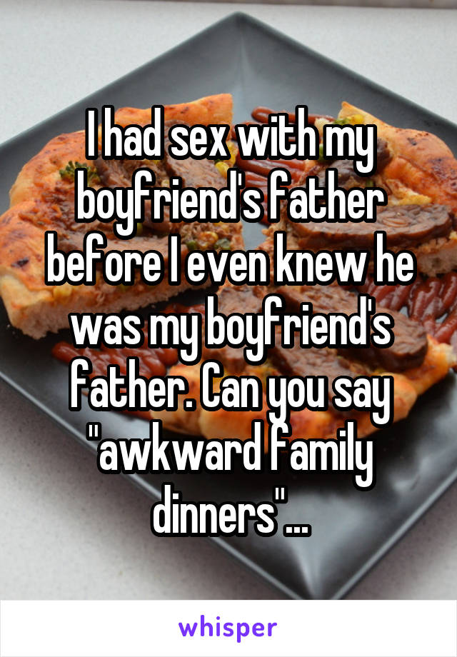 I had sex with my boyfriend's father before I even knew he was my boyfriend's father. Can you say "awkward family dinners"...