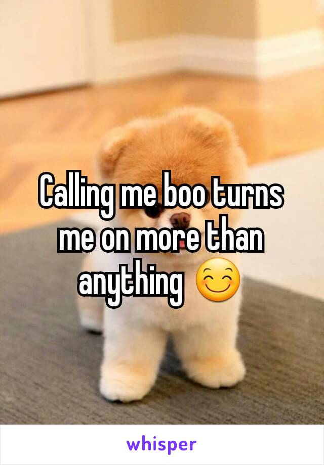 Calling me boo turns me on more than anything 😊