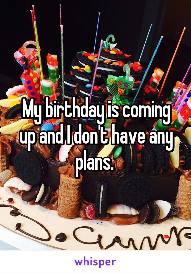 My birthday is coming up and I don't have any plans. 