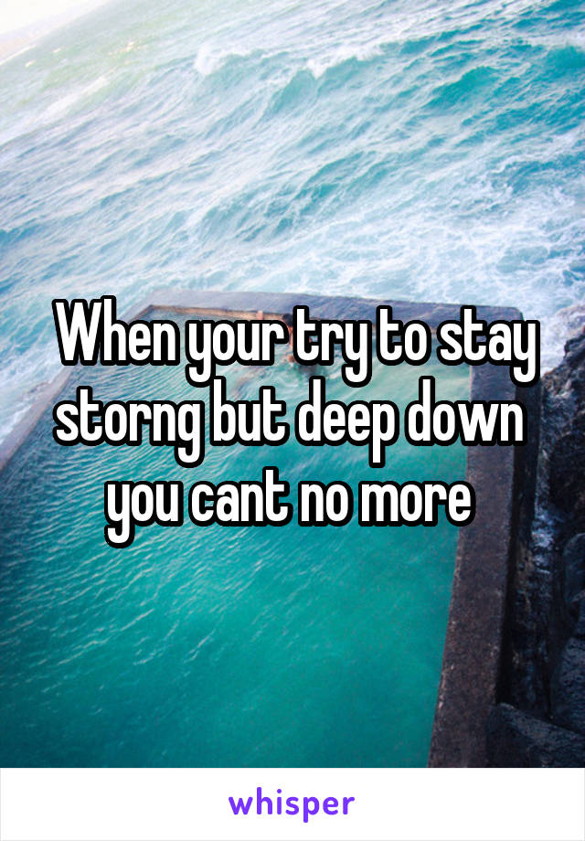 When your try to stay storng but deep down  you cant no more 