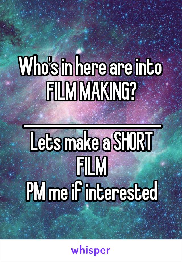 Who's in here are into 
FILM MAKING?
_____________________
Lets make a SHORT FILM
PM me if interested