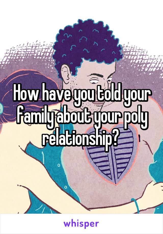 How have you told your family about your poly relationship? 