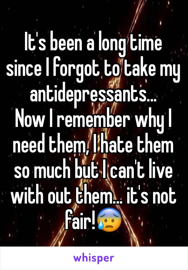 It's been a long time since I forgot to take my antidepressants...
Now I remember why I need them, I hate them so much but I can't live with out them... it's not fair!😰