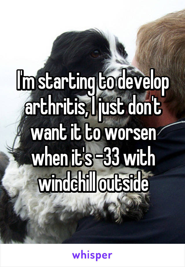 I'm starting to develop arthritis, I just don't want it to worsen when it's -33 with windchill outside