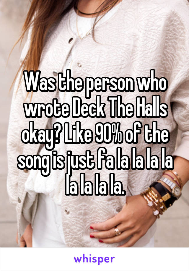 Was the person who wrote Deck The Halls okay? Like 90% of the song is just fa la la la la la la la la.