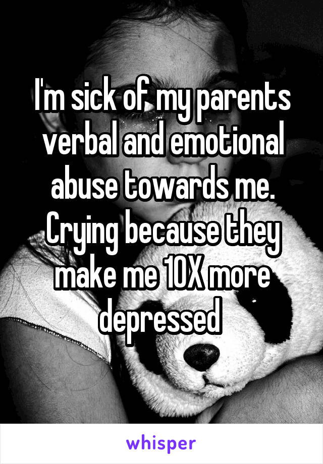 I'm sick of my parents verbal and emotional abuse towards me. Crying because they make me 10X more depressed 
