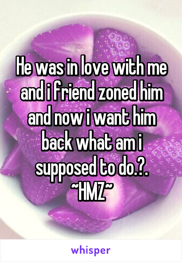 He was in love with me and i friend zoned him and now i want him back what am i supposed to do.?.
~HMZ~