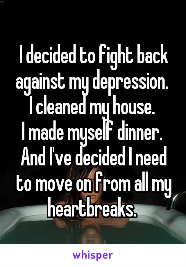 I decided to fight back against my depression. 
I cleaned my house. 
I made myself dinner. 
And I've decided I need to move on from all my heartbreaks. 