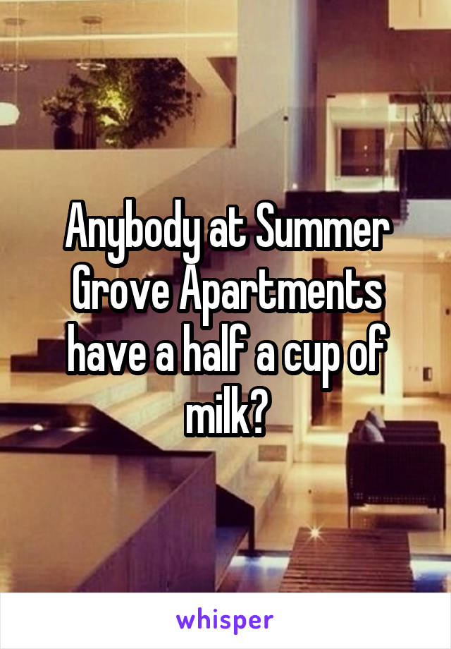 Anybody at Summer Grove Apartments have a half a cup of milk?