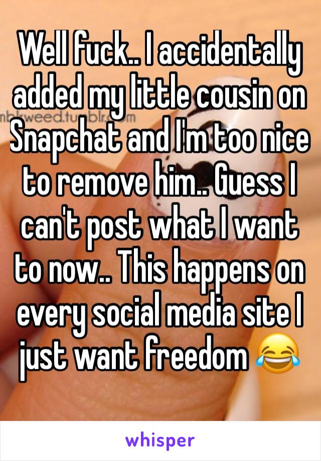 Well fuck.. I accidentally added my little cousin on Snapchat and I'm too nice to remove him.. Guess I can't post what I want to now.. This happens on every social media site I just want freedom 😂