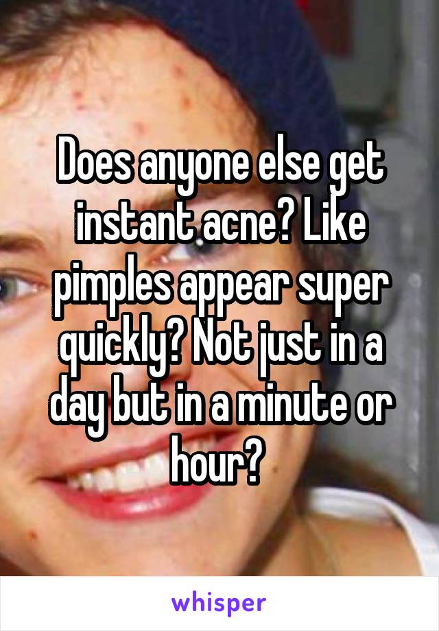 Does anyone else get instant acne? Like pimples appear super quickly? Not just in a day but in a minute or hour? 