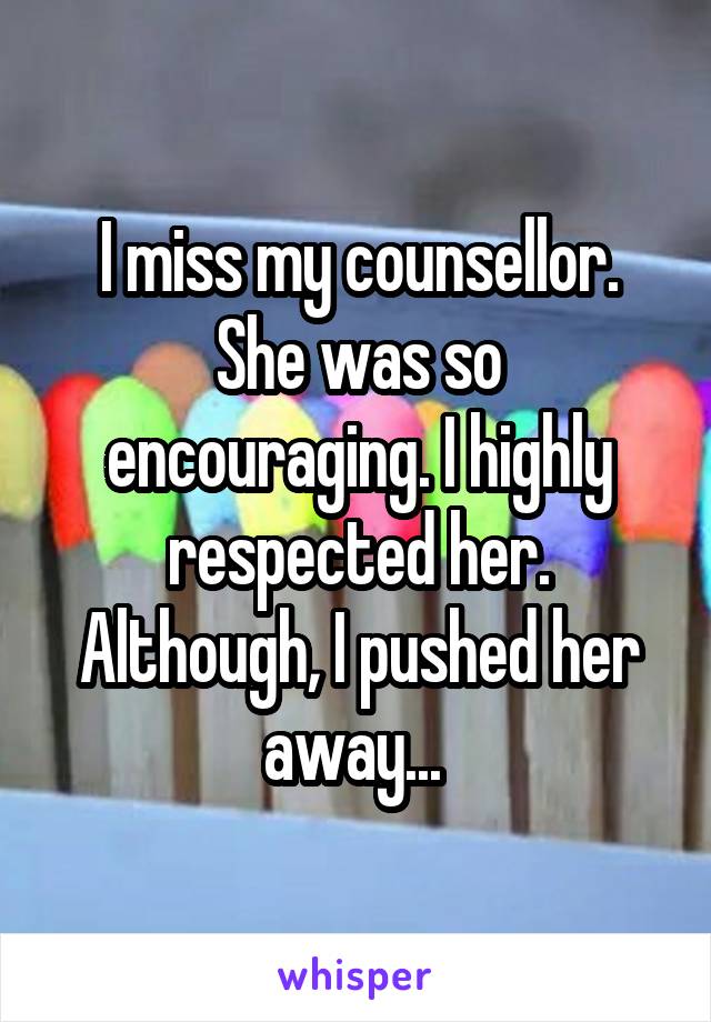 I miss my counsellor. She was so encouraging. I highly respected her. Although, I pushed her away... 