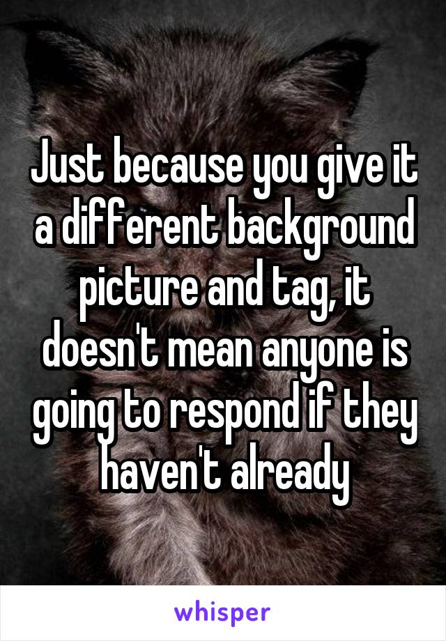 Just because you give it a different background picture and tag, it doesn't mean anyone is going to respond if they haven't already