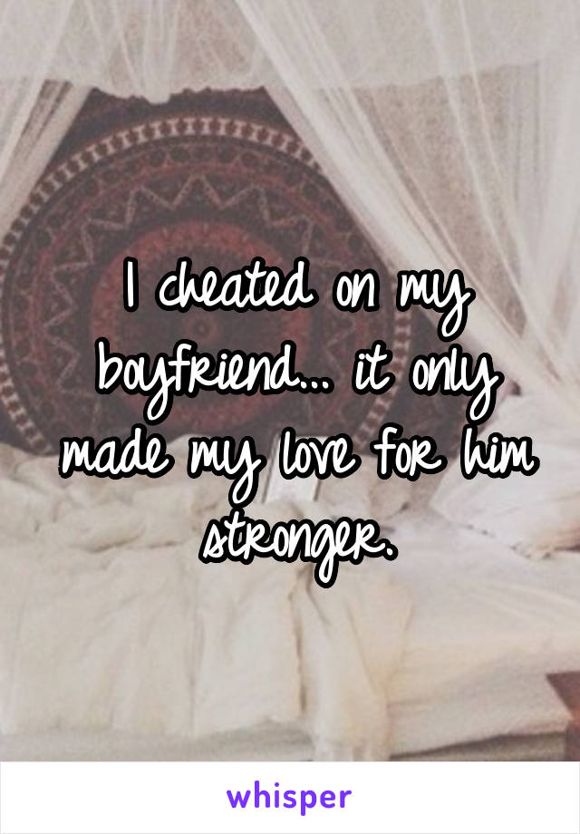 I cheated on my boyfriend... it only made my love for him stronger.