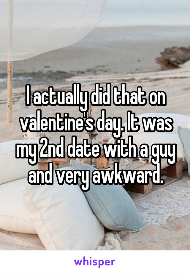 I actually did that on valentine's day. It was my 2nd date with a guy and very awkward.