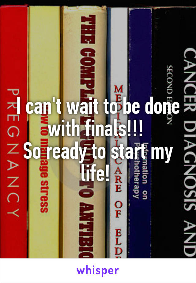 I can't wait to be done with finals!!! 
So ready to start my life! 