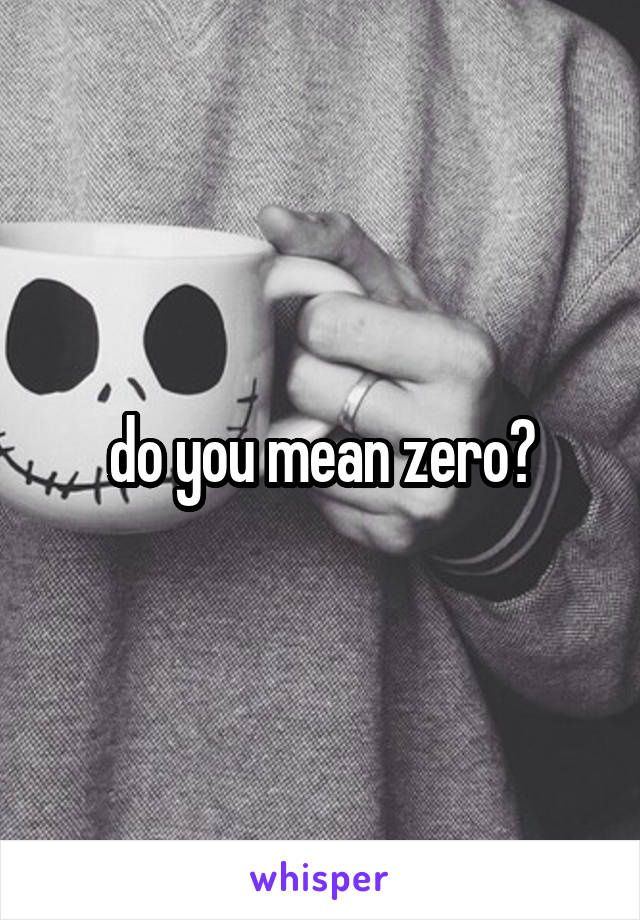 do you mean zero?