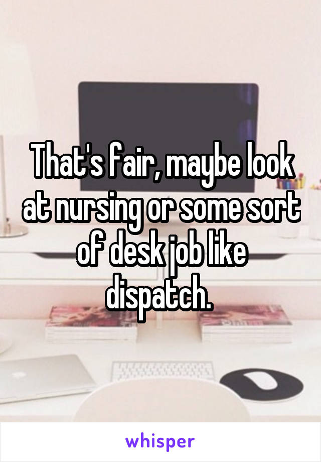 That's fair, maybe look at nursing or some sort of desk job like dispatch. 