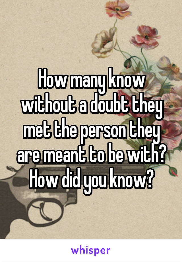 How many know without a doubt they met the person they are meant to be with? How did you know?