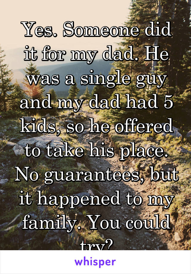 Yes. Someone did it for my dad. He was a single guy and my dad had 5 kids, so he offered to take his place. No guarantees, but it happened to my family. You could try?