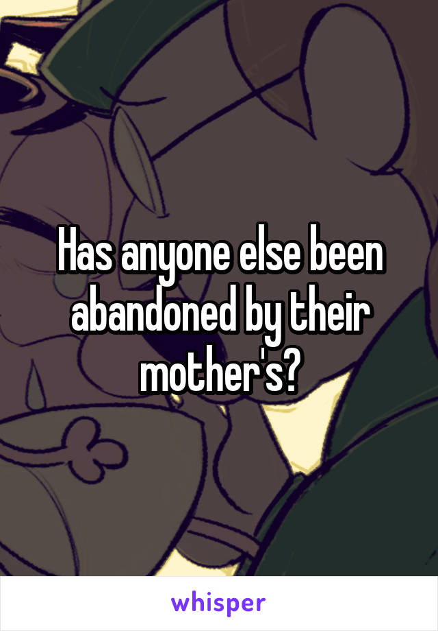 Has anyone else been abandoned by their mother's?