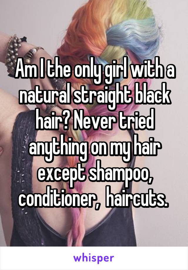 Am I the only girl with a natural straight black hair? Never tried anything on my hair except shampoo, conditioner,  haircuts. 