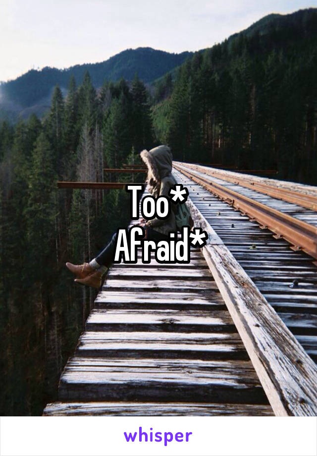 Too* 
Afraid*