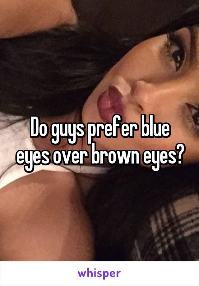 Do guys prefer blue eyes over brown eyes?