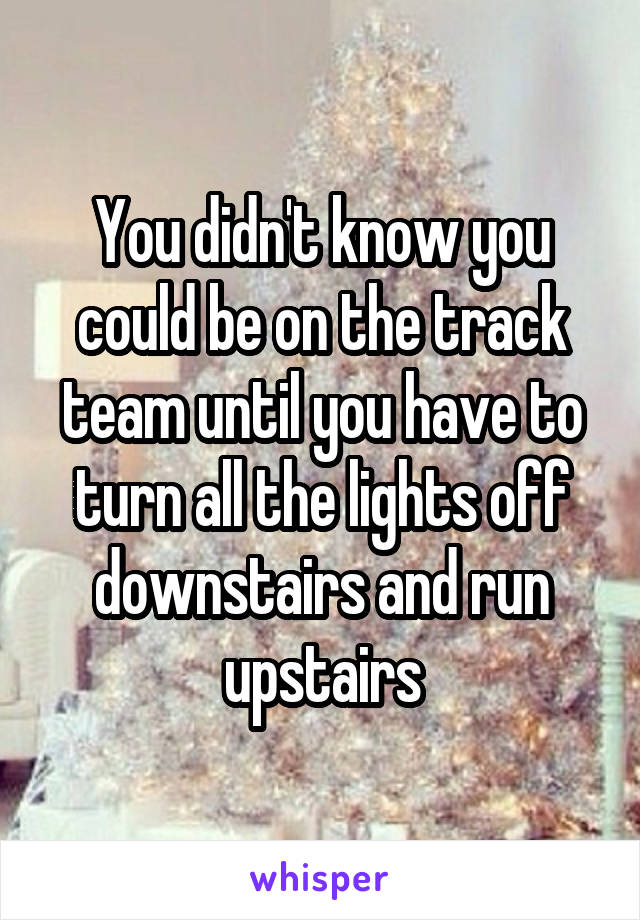 You didn't know you could be on the track team until you have to turn all the lights off downstairs and run upstairs