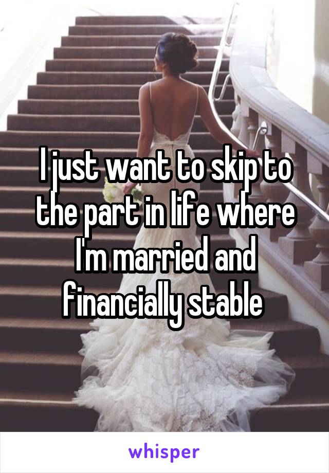 I just want to skip to the part in life where I'm married and financially stable 