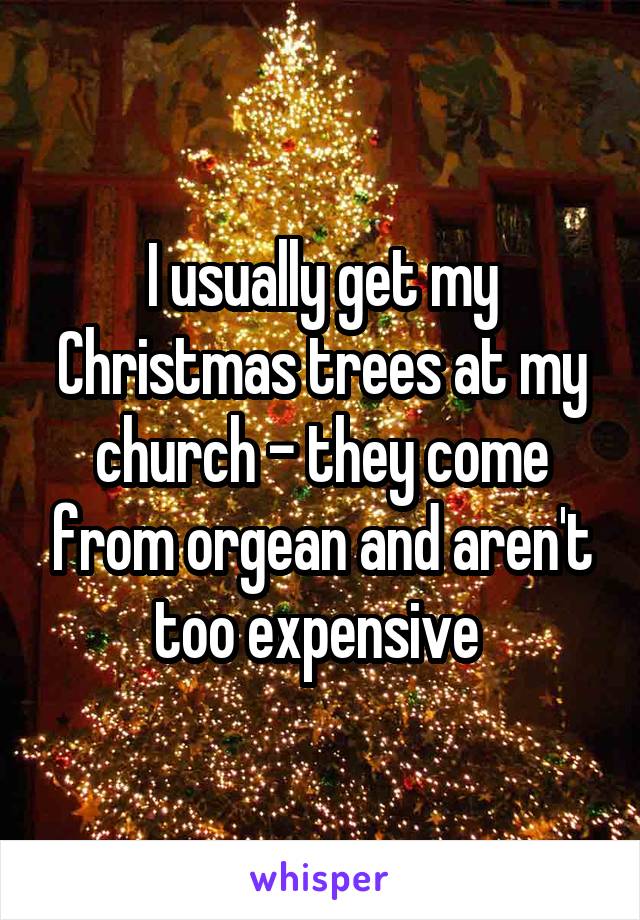 I usually get my Christmas trees at my church - they come from orgean and aren't too expensive 