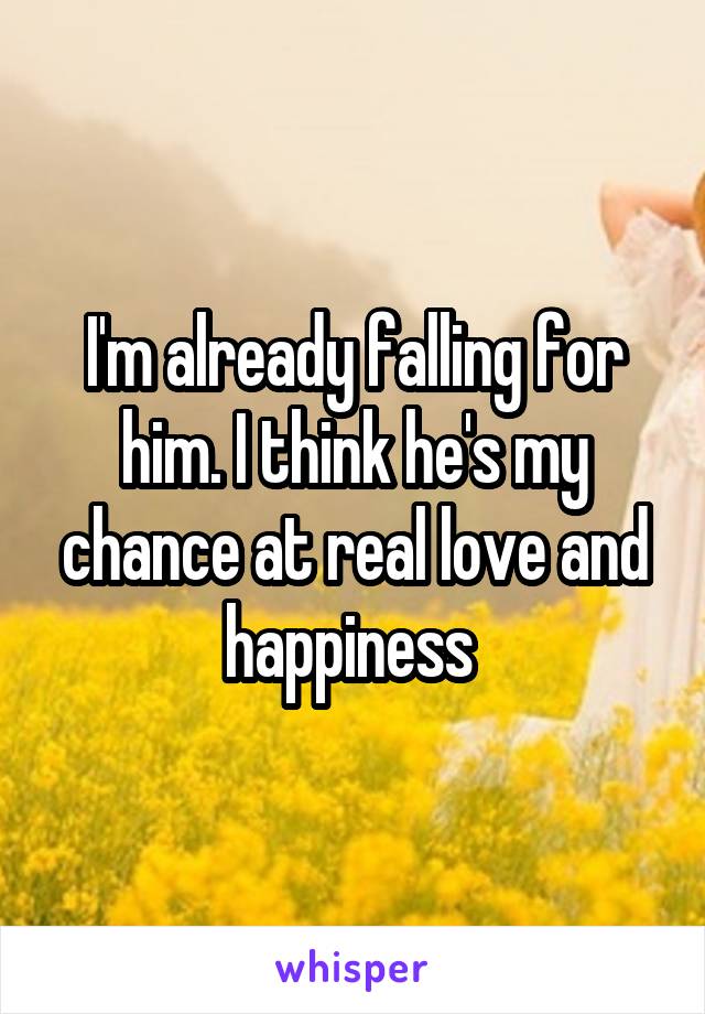 I'm already falling for him. I think he's my chance at real love and happiness 