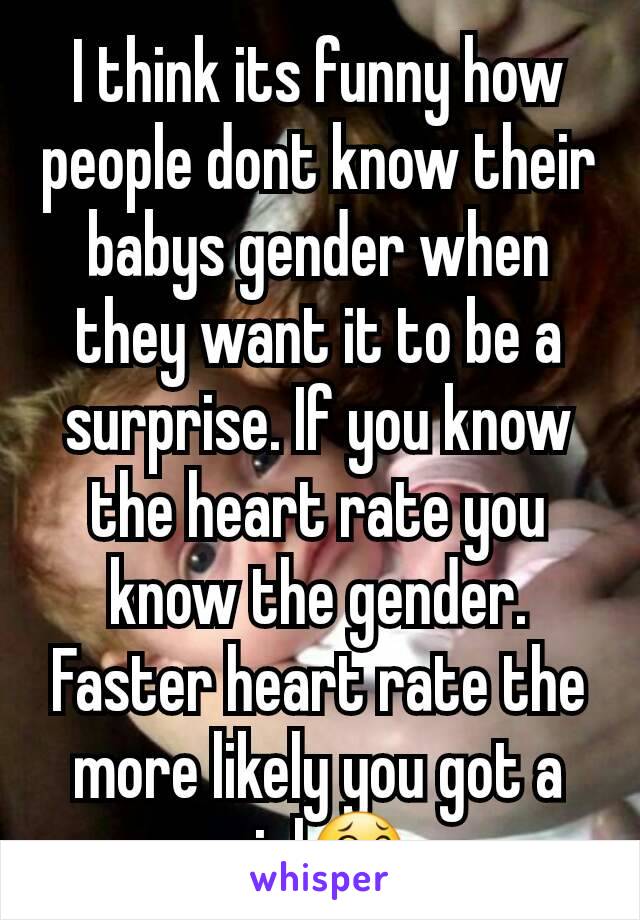 I think its funny how people dont know their babys gender when they want it to be a surprise. If you know the heart rate you know the gender. Faster heart rate the more likely you got a girl😂