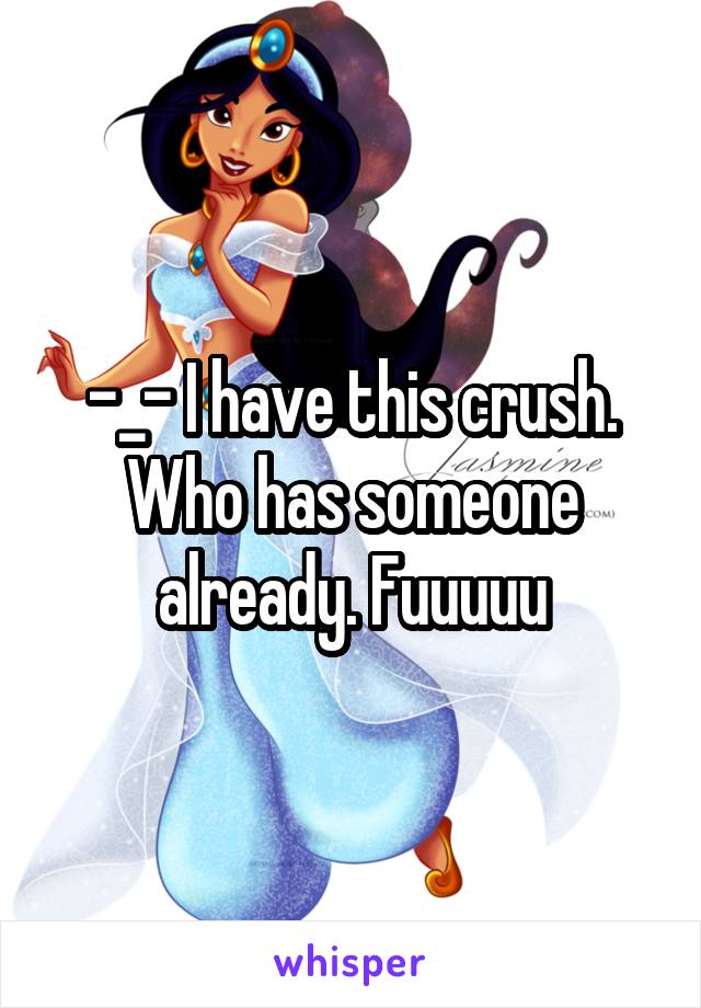 -_- I have this crush. Who has someone already. Fuuuuu