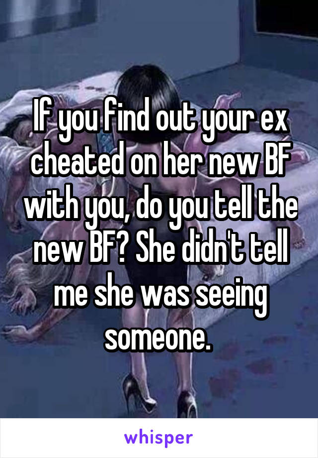 If you find out your ex cheated on her new BF with you, do you tell the new BF? She didn't tell me she was seeing someone. 