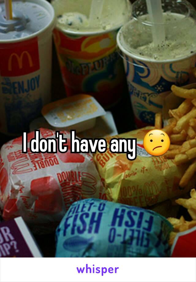 I don't have any 😕