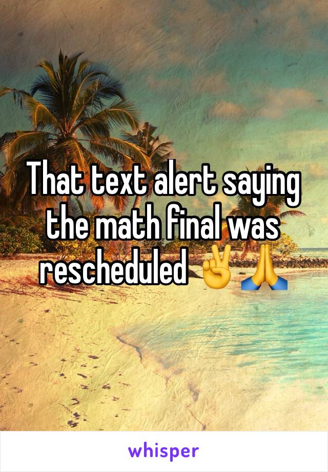 That text alert saying the math final was rescheduled ✌️️🙏